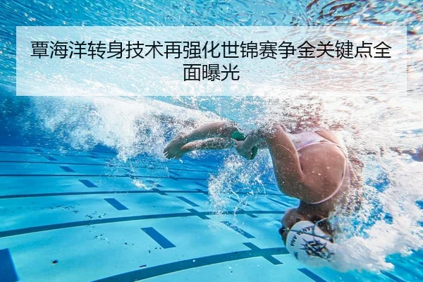 覃海洋转身技术再强化世锦赛争金关键点全面曝光