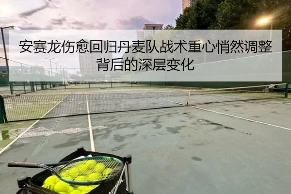 安赛龙伤愈回归丹麦队战术重心悄然调整背后的深层变化