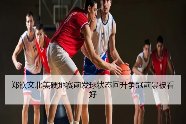 郑钦文北美硬地赛前发球状态回升争冠前景被看好