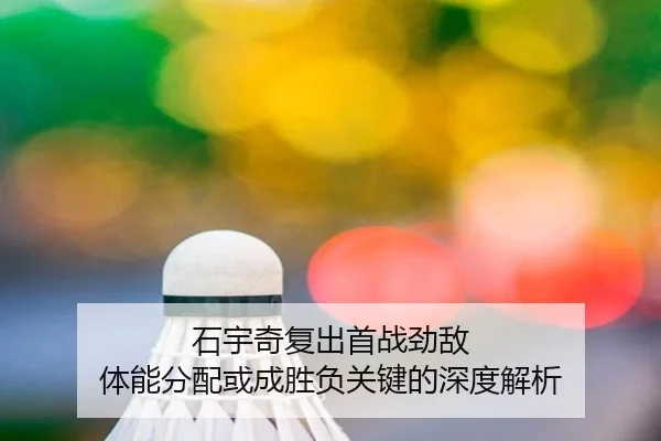 石宇奇复出首战劲敌 体能分配或成胜负关键的深度解析
