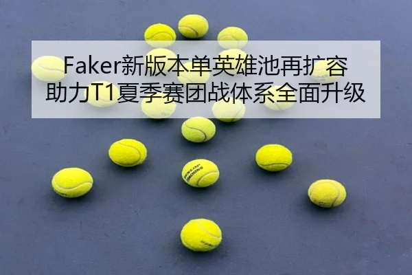 Faker新版本单英雄池再扩容助力T1夏季赛团战体系全面升级
