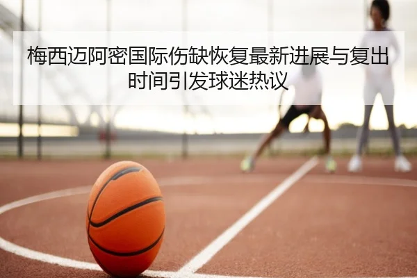梅西迈阿密国际伤缺恢复最新进展与复出时间引发球迷热议