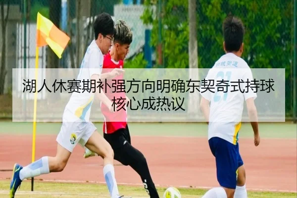 湖人休赛期补强方向明确东契奇式持球核心成热议