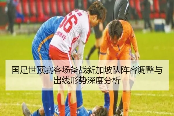 国足世预赛客场备战新加坡队阵容调整与出线形势深度分析