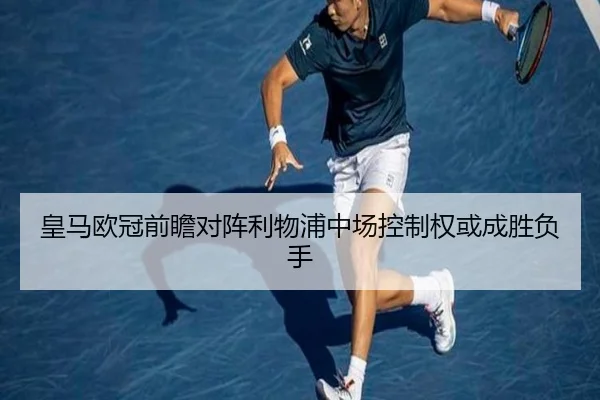 皇马欧冠前瞻对阵利物浦中场控制权或成胜负手