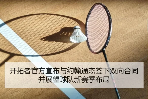 开拓者官方宣布与约翰通杰签下双向合同并展望球队新赛季布局
