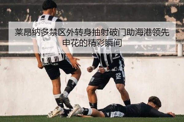 莱昂纳多禁区外转身抽射破门助海港领先申花的精彩瞬间