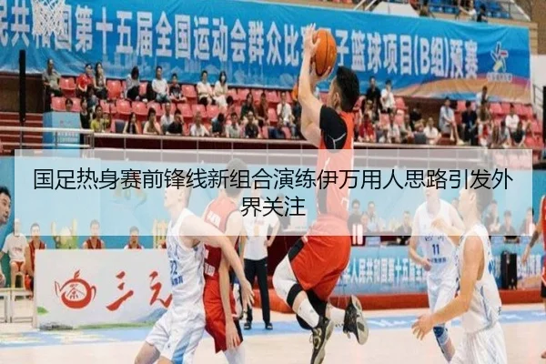 国足热身赛前锋线新组合演练伊万用人思路引发外界关注