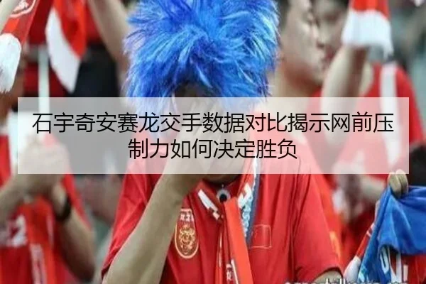 石宇奇安赛龙交手数据对比揭示网前压制力如何决定胜负
