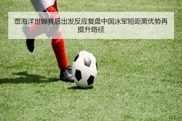 覃海洋世锦赛后出发反应复盘中国泳军短距离优势再提升路径